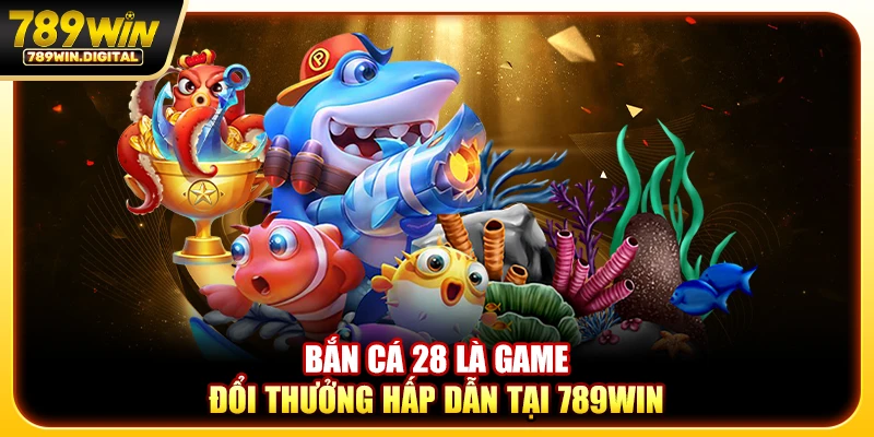 Bắn cá 28 là game đổi thưởng hấp dẫn tại 789WIN