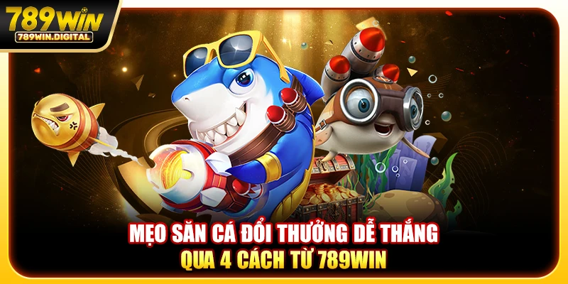 Mẹo săn cá đổi thưởng dễ thắng qua 4 cách từ 789WIN